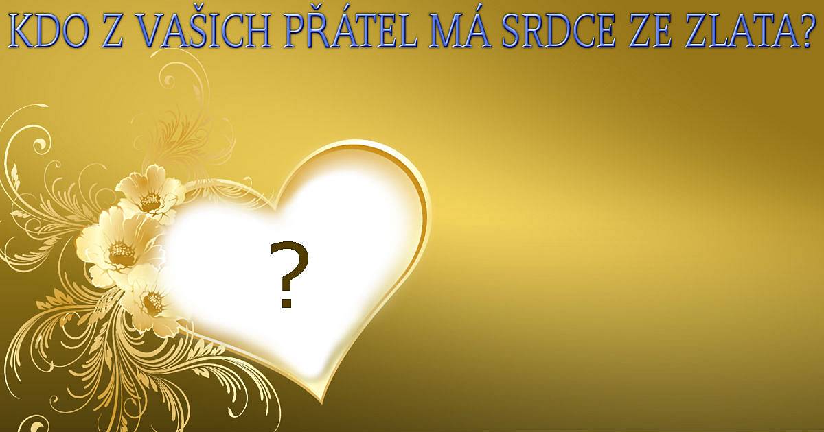 Kdo z vašich přátel má srdce ze zlata?