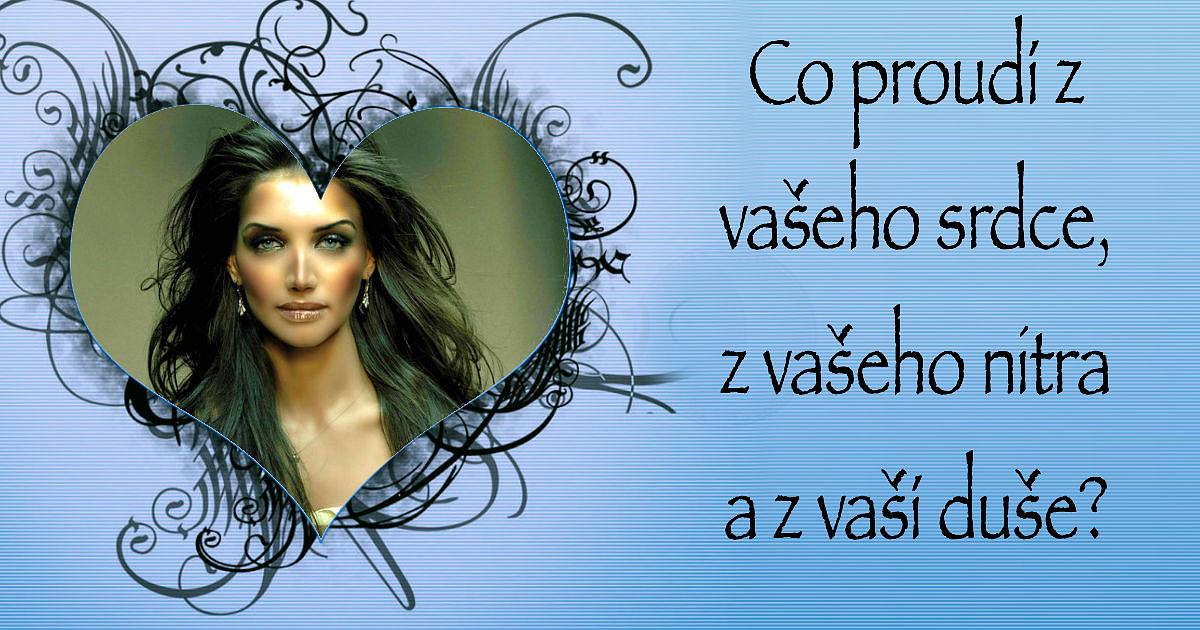 Co proudí z vašeho srdce, z vašeho nitra a z vaší duše?